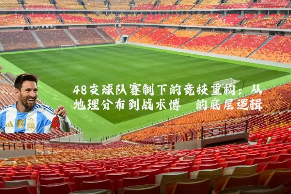 48支球队赛制下的竞技重构：从地理分布到战术博弈的底层逻辑