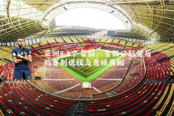亚洲8.5个名额：名额分配背后的赛制逻辑与竞技真相