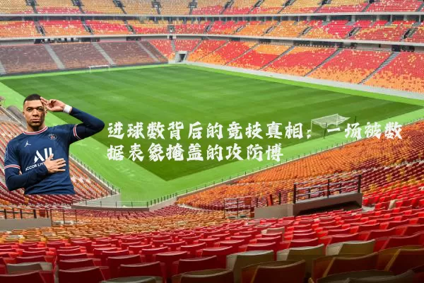 进球数背后的竞技真相：一场被数据表象掩盖的攻防博弈