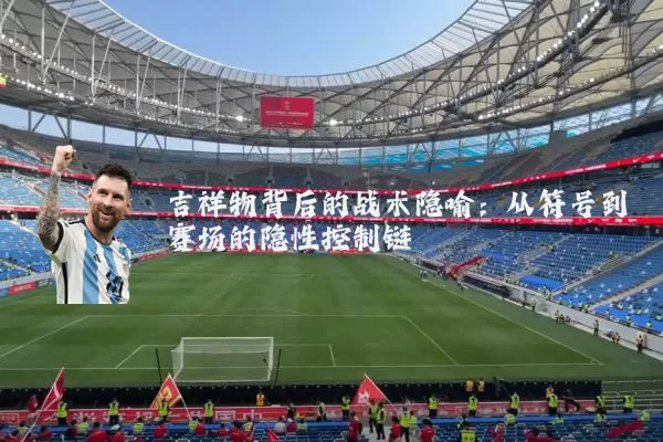 吉祥物背后的战术隐喻：从符号到赛场的隐性控制链