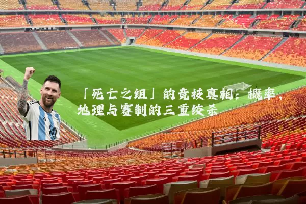 「死亡之组」的竞技真相:概率、地理与赛制的三重绞杀